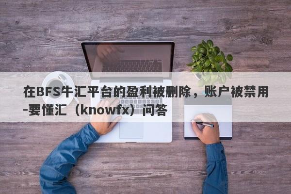 在BFS牛汇平台的盈利被删除，账户被禁用-要懂汇（knowfx）问答