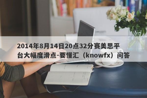 2014年8月14日20点32分赛美思平台大幅度滑点-要懂汇（knowfx）问答