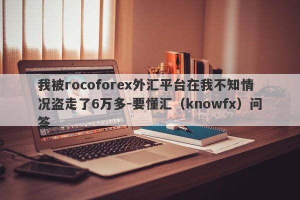 我被rocoforex外汇平台在我不知情况盗走了6万多-要懂汇（knowfx）问答