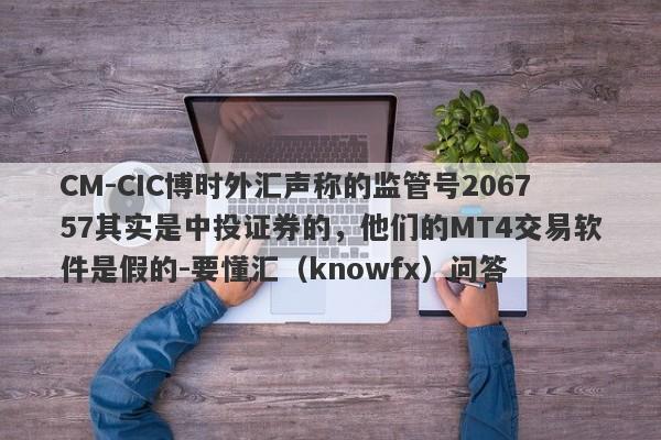 CM-CIC博时外汇声称的监管号206757其实是中投证券的，他们的MT4交易软件是假的-要懂汇（knowfx）问答