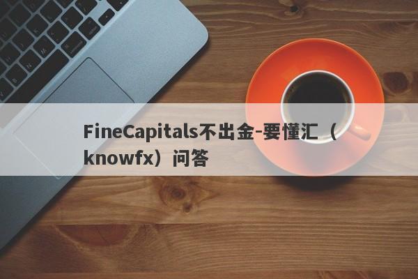 FineCapitals不出金-要懂汇（knowfx）问答