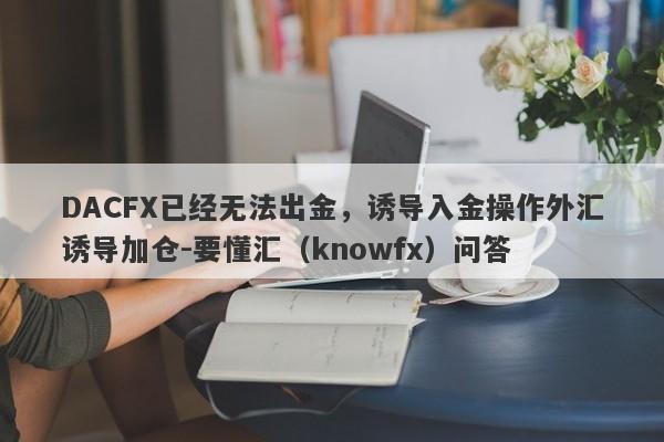 DACFX已经无法出金，诱导入金操作外汇诱导加仓-要懂汇（knowfx）问答