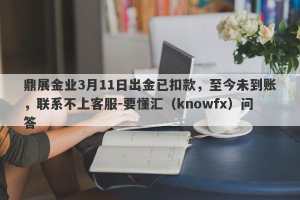 鼎展金业3月11日出金已扣款，至今未到账，联系不上客服-要懂汇（knowfx）问答