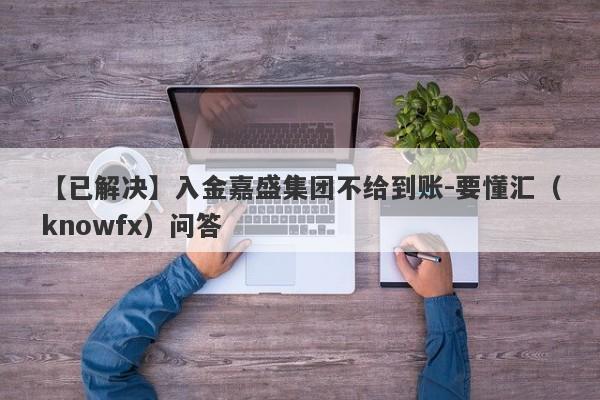 【已解决】入金嘉盛集团不给到账-要懂汇（knowfx）问答