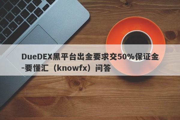 DueDEX黑平台出金要求交50%保证金-要懂汇（knowfx）问答