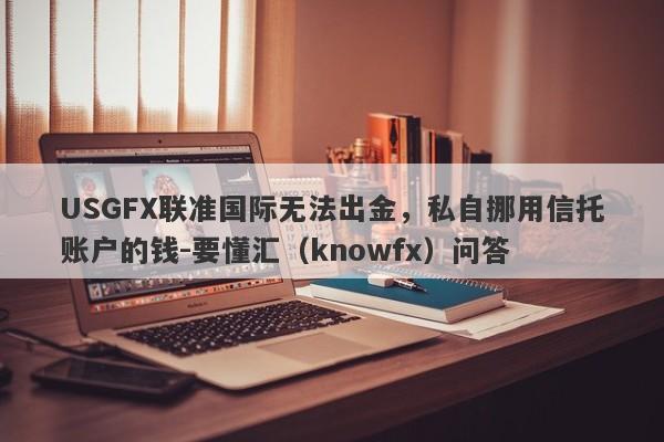 USGFX联准国际无法出金，私自挪用信托账户的钱-要懂汇（knowfx）问答