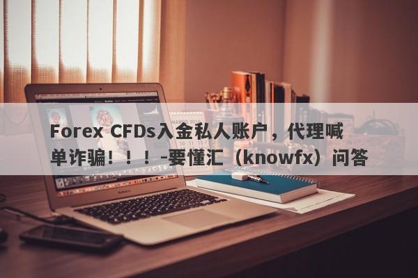 Forex CFDs入金私人账户，代理喊单诈骗！！！-要懂汇（knowfx）问答