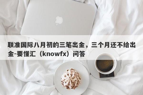 联准国际八月初的三笔出金，三个月还不给出金-要懂汇（knowfx）问答