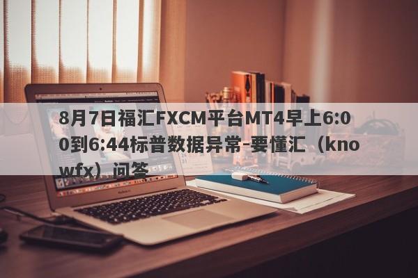 8月7日福汇FXCM平台MT4早上6:00到6:44标普数据异常-要懂汇（knowfx）问答