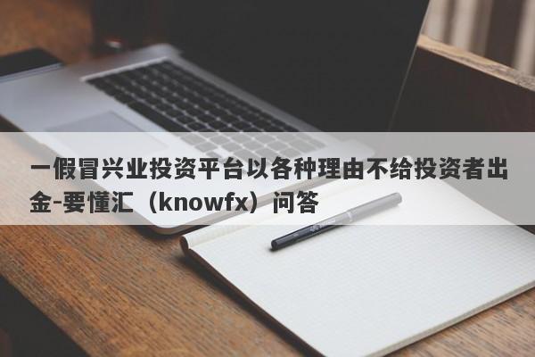 一假冒兴业投资平台以各种理由不给投资者出金-要懂汇（knowfx）问答