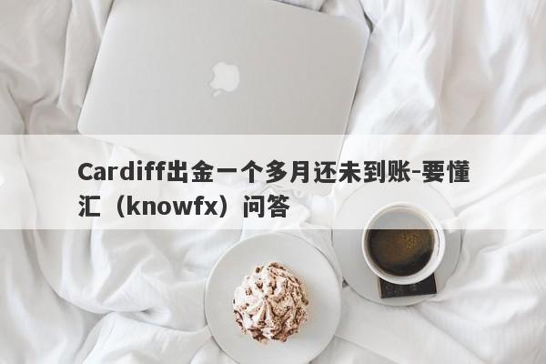 Cardiff出金一个多月还未到账-要懂汇（knowfx）问答