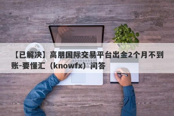 【已解决】高朋国际交易平台出金2个月不到账-要懂汇（knowfx）问答