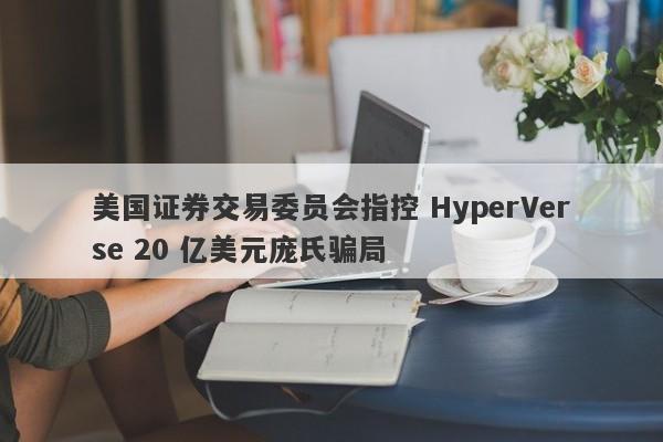 美国证券交易委员会指控 HyperVerse 20 亿美元庞氏骗局