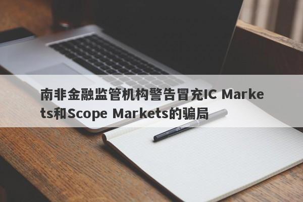 南非金融监管机构警告冒充IC Markets和Scope Markets的骗局