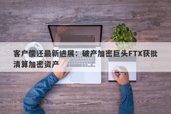 客户偿还最新进展：破产加密巨头FTX获批清算加密资产