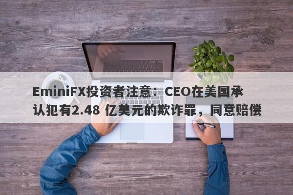 EminiFX投资者注意：CEO在美国承认犯有2.48 亿美元的欺诈罪，同意赔偿