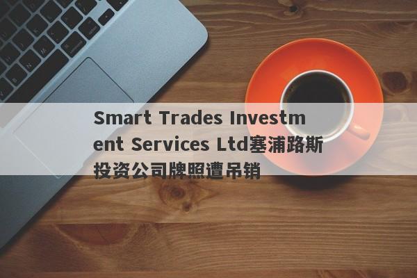 Smart Trades Investment Services Ltd塞浦路斯投资公司牌照遭吊销