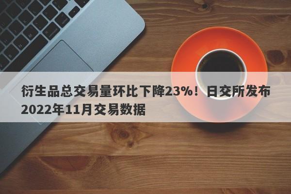 衍生品总交易量环比下降23%！日交所发布2022年11月交易数据