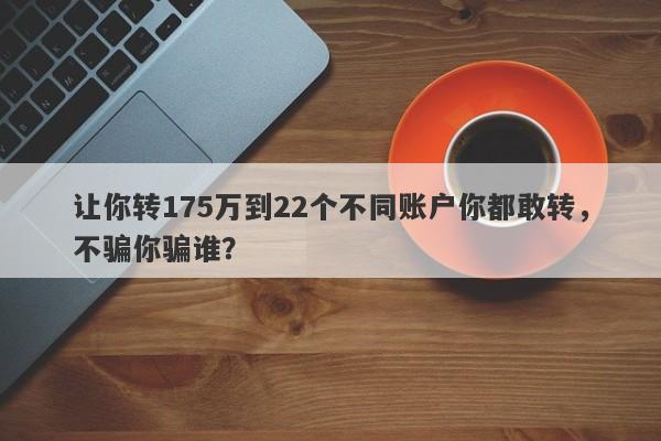 让你转175万到22个不同账户你都敢转，不骗你骗谁？