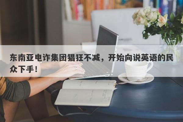 东南亚电诈集团猖狂不减，开始向说英语的民众下手！