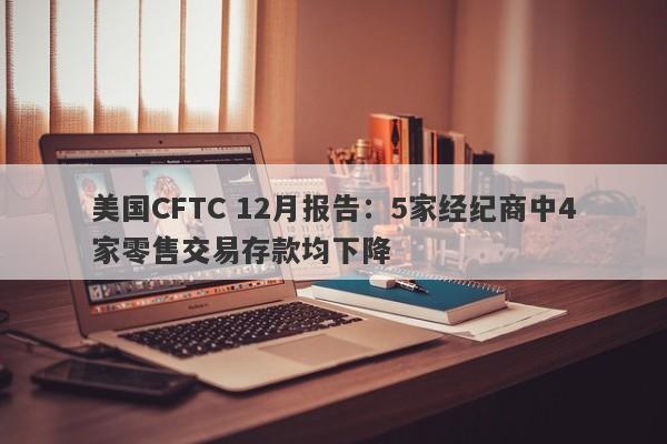 美国CFTC 12月报告：5家经纪商中4家零售交易存款均下降