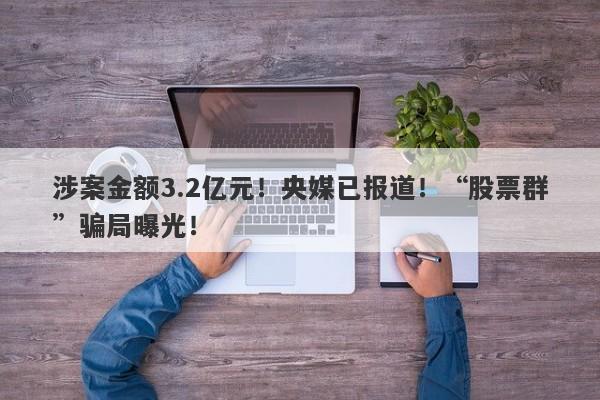 涉案金额3.2亿元！央媒已报道！“股票群”骗局曝光！