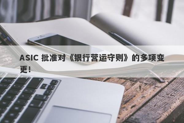 ASIC 批准对《银行营运守则》的多项变更！