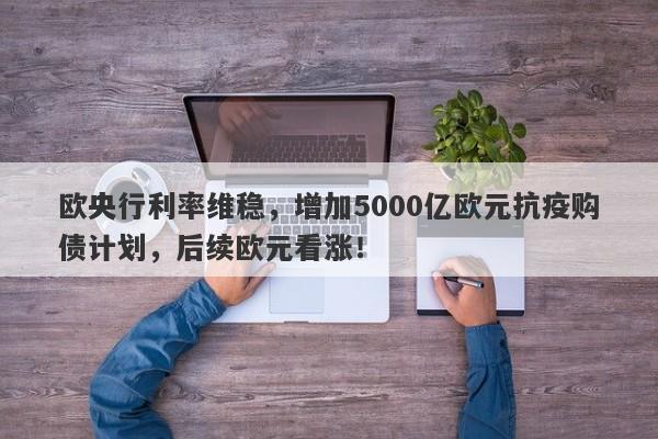 欧央行利率维稳，增加5000亿欧元抗疫购债计划，后续欧元看涨！