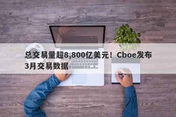 总交易量超8,800亿美元！Cboe发布3月交易数据