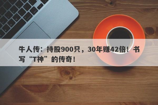 牛人传：持股900只，30年赚42倍！书写“T神”的传奇！