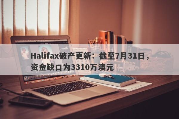 Halifax破产更新：截至7月31日，资金缺口为3310万澳元