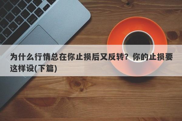 为什么行情总在你止损后又反转？你的止损要这样设(下篇)