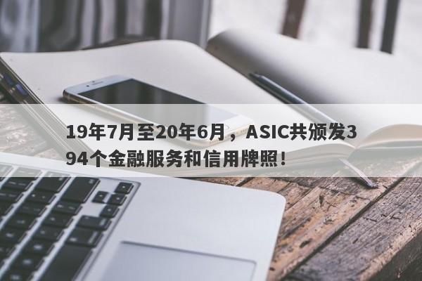 19年7月至20年6月，ASIC共颁发394个金融服务和信用牌照！