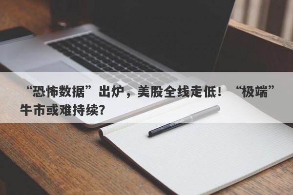 “恐怖数据”出炉，美股全线走低！“极端”牛市或难持续？