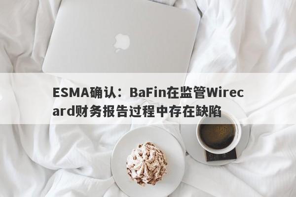 ESMA确认：BaFin在监管Wirecard财务报告过程中存在缺陷