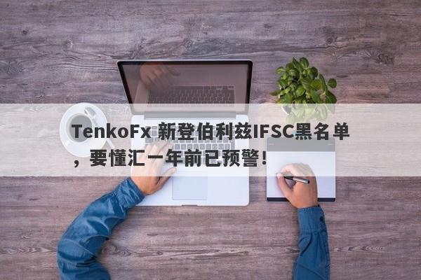 TenkoFx 新登伯利兹IFSC黑名单，要懂汇一年前已预警！