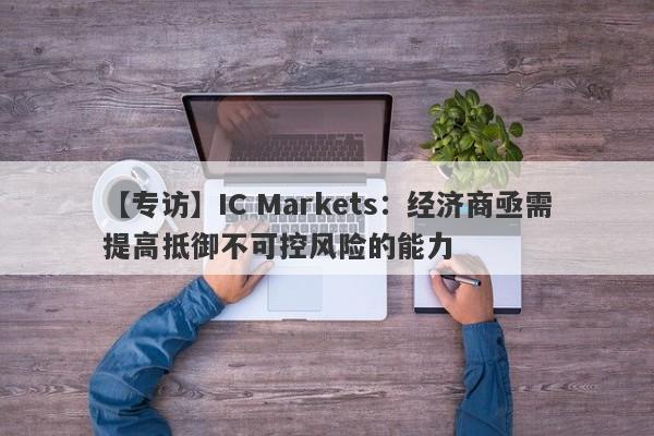 【专访】IC Markets：经济商亟需提高抵御不可控风险的能力