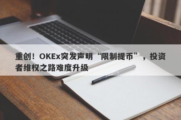 重创！OKEx突发声明“限制提币”，投资者维权之路难度升级