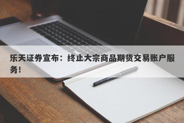 乐天证券宣布：终止大宗商品期货交易账户服务！