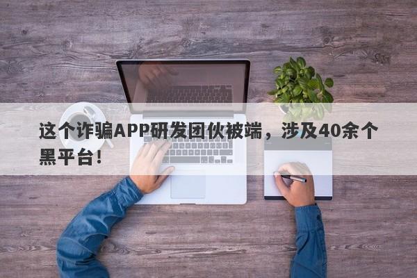 这个诈骗APP研发团伙被端，涉及40余个黑平台！