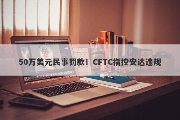 50万美元民事罚款！CFTC指控安达违规