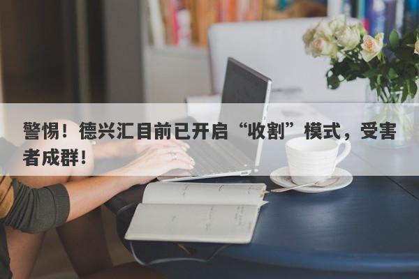 警惕！德兴汇目前已开启“收割”模式，受害者成群！