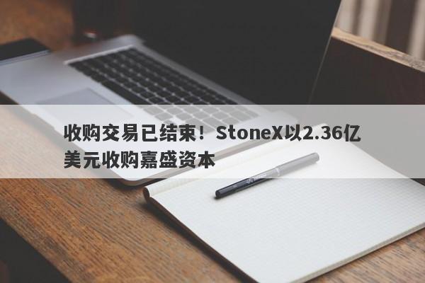 收购交易已结束！StoneX以2.36亿美元收购嘉盛资本