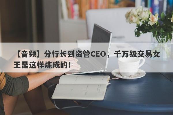 【音频】分行长到资管CEO，千万级交易女王是这样炼成的！