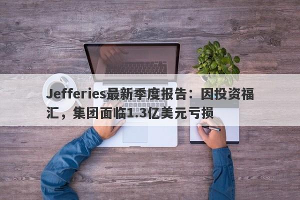 Jefferies最新季度报告：因投资福汇，集团面临1.3亿美元亏损