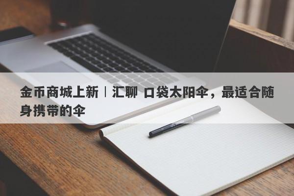 金币商城上新︱汇聊 口袋太阳伞，最适合随身携带的伞