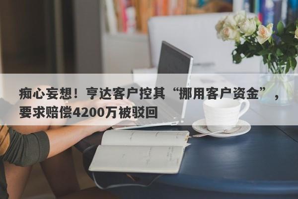 痴心妄想！亨达客户控其“挪用客户资金”，要求赔偿4200万被驳回