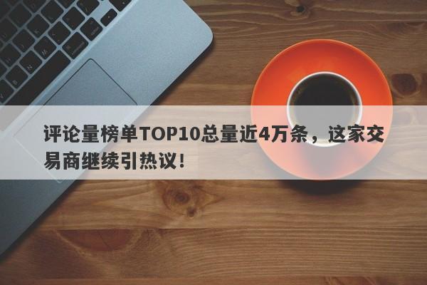 评论量榜单TOP10总量近4万条，这家交易商继续引热议！