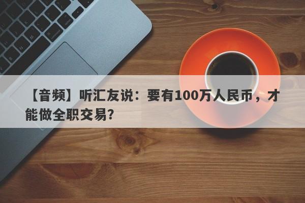 【音频】听汇友说：要有100万人民币，才能做全职交易？