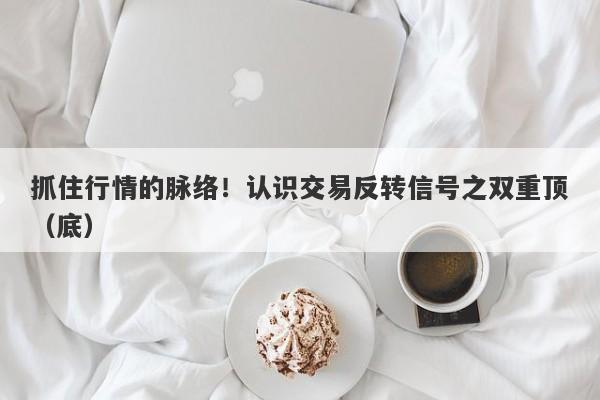 抓住行情的脉络！认识交易反转信号之双重顶（底）